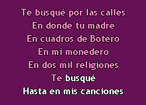 Te busqu23 por las calles
En donde tu madre
En cuadros de Botero
En mi monedero
En dos mil religiones
Te busqw
Hasta en mis canciones
