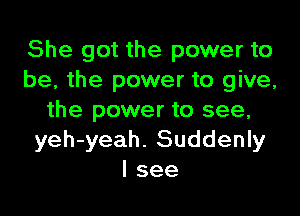 She got the power to
be, the power to give,

the power to see,
yeh-yeah. Suddenly
I see