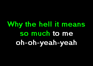 Why the hell it means

so much to me
oh-oh-yeah-yeah