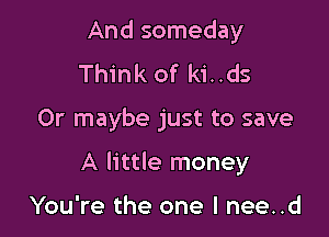 And someday
Think of ki..ds

Or maybe just to save

A little money

You're the one I nee..d