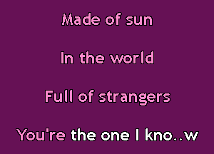 Made of sun

In the world

Full of strangers

You're the one I kno..w