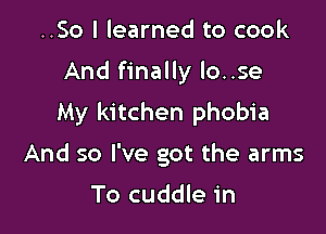 ..So I learned to cook

And finally lo..se

My kitchen phobia

And so I've got the arms

To cuddle in