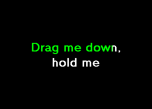 Drag me down,

hold me