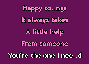 Happy songs

It always ta kes

A little help
From someone

You're the one I nee..d