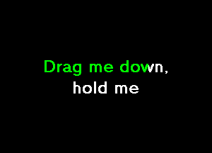 Drag me down,

hold me