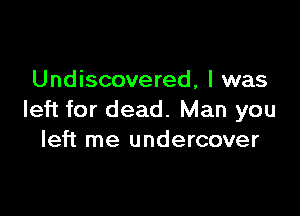 Undiscovered, l was

left for dead. Man you
left me undercover