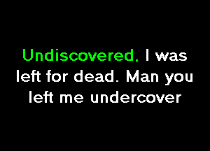 Undiscovered, l was

left for dead. Man you
left me undercover