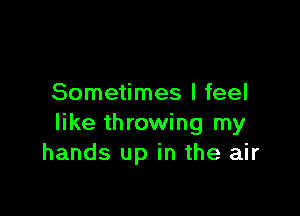 Sometimes I feel

like throwing my
hands up in the air