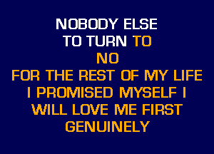 NOBODY ELSE
TU TURN TU
NO
FOR THE REST OF MY LIFE
I PROMISED MYSELF I
WILL LOVE ME FIRST
GENUINELY