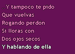 ..Y tampoco te pido
Que vuelvas
Rogando perd6n

Si lloras con
Dos ojos secos

Y hablando de ella