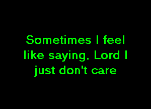 Sometimes I feel

like saying, Lord I
just don't care