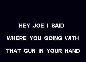 HEY JOE I SAID

WHERE YOU GOING WITH

THAT GUN IN YOUR HAND