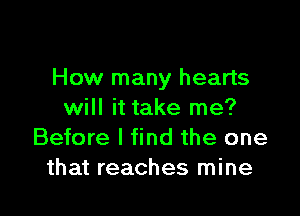 How many hearts

will it take me?
Before I find the one
that reaches mine