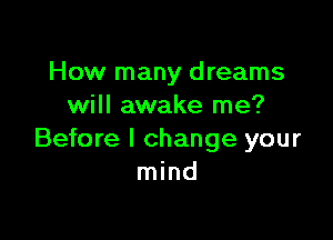How many dreams
will awake me?

Before I change your
mind