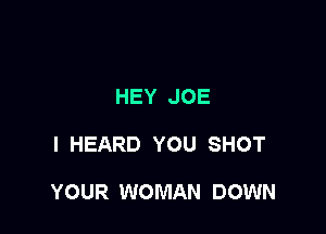 HEY JOE

I HEARD YOU SHOT

YOUR WOMAN DOWN