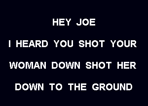 HEY JOE

I HEARD YOU SHOT YOUR

WOMAN DOWN SHOT HER

DOWN TO THE GROUND
