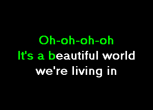 Oh-oh-oh-oh

It's a beautiful world
we're living in