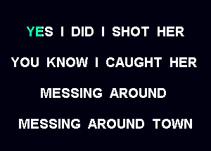 YES I DID I SHOT HER

YOU KNOW I CAUGHT HER

MESSING AROUND

MESSING AROUND TOWN
