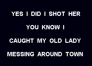 YES I DID I SHOT HER

YOU KNOW I

CAUGHT MY OLD LADY

MESSING AROUND TOWN