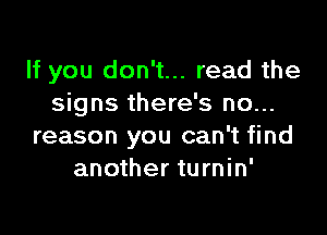 If you don't... read the
signs there's no...

reason you can't find
another turnin'