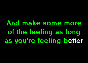 And make some more
of the feeling as long
as you're feeling better