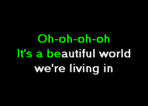 Oh-oh-oh-oh

It's a beautiful world
we're living in