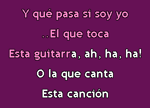 Y quc pasa si soy yo

..El que toca
Esta guitarra, ah, ha, ha!
0 la que canta

Esta cancidn