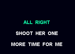 ALL RIGHT

SHOOT HER ONE

MORE TIME FOR ME