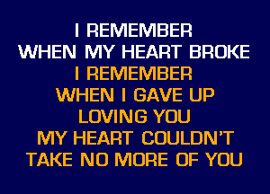 I REMEMBER
WHEN MY HEART BROKE
I REMEMBER
WHEN I GAVE UP
LOVING YOU
MY HEART COULDN'T
TAKE NO MORE OF YOU