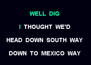 WELL DIG

I THOUGHT WE'D

HEAD DOWN SOUTH WAY

DOWN TO MEXICO WAY