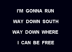 I'M GONNA RUN

WAY DOWN SOUTH

WAY DOWN WHERE

I CAN BE FREE