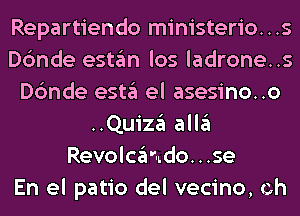 Repartiendo ministerio. . .s
Dc'mde estan los ladrone..s
Dc'mde esta el asesino..o
..Quiza alla
Revolca'mdo...se
En el patio del vecino, eh