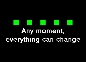 EIEIEIEIEI

Any moment,
everything can change