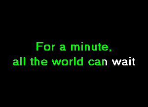 For a minute,

all the world can wait