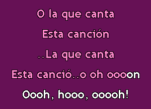 0 la que canta

Esta cancic'm
..La que canta
Esta cancic')..o oh oooon

Oooh, hooo, ooooh!