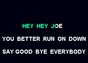 HEY HEY JOE

YOU BETTER RUN 0N DOWN

SAY GOOD BYE EVERYBODY