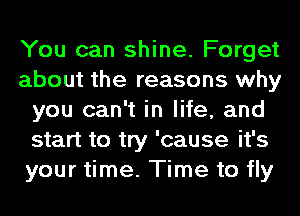 You can shine. Forget
about the reasons why
you can't in life, and
start to try 'cause it's
your time. Time to fly