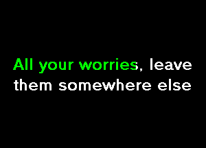 All your worries, leave

them somewhere else