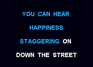 YOU CAN HEAR
HAPPINESS

STAGGERING 0N

DOWN THE STREET