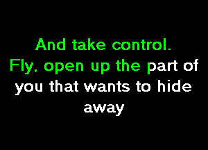 And take control.
Fly, open up the part of

you that wants to hide
away