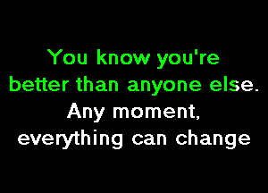 You know you're
better than anyone else.
Any moment,
everything can change