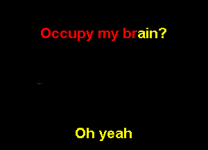 Occupy my brain?