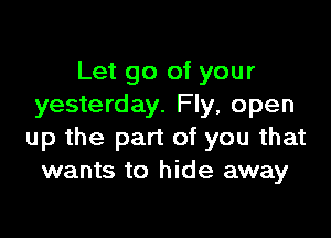Let go of your
yesterday. Fly, open

up the part of you that
wants to hide away