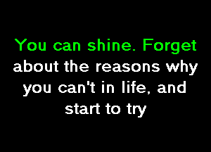 You can shine. Forget
about the reasons why

you can't in life, and
start to try