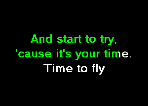 And start to try.

'cause it's your time.
Time to fly