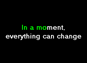In a moment,

everything can change