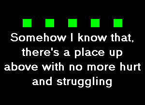 El El El El El
Somehow I know that,
there's a place up
above with no more hurt
and struggling