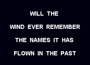 WILL THE

WIND EVER REMEMBER

THE NAMES IT HAS

FLOWN IN THE PAST