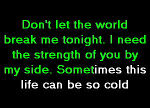 Don't let the world
break me tonight. I need
the strength of you by
my side. Sometimes this
life can be so cold