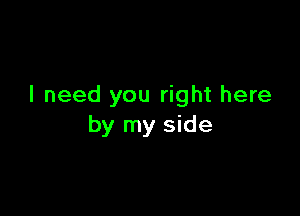 I need you right here

by my side